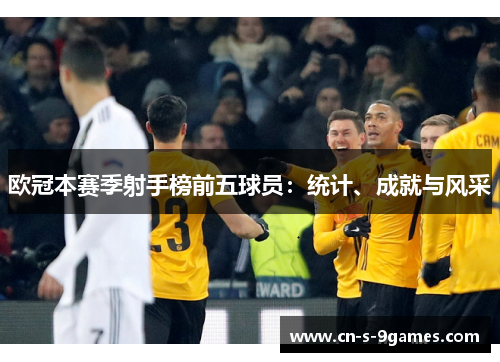 欧冠本赛季射手榜前五球员:统计、成就与风采 欧冠本赛季射手榜前五球员:统计、成就与风采