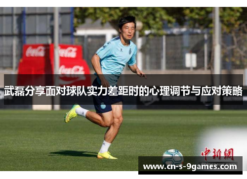 武磊分享面对球队实力差距时的心理调节与应对策略 武磊分享面对球队实力差距时的心理调节与应对策略