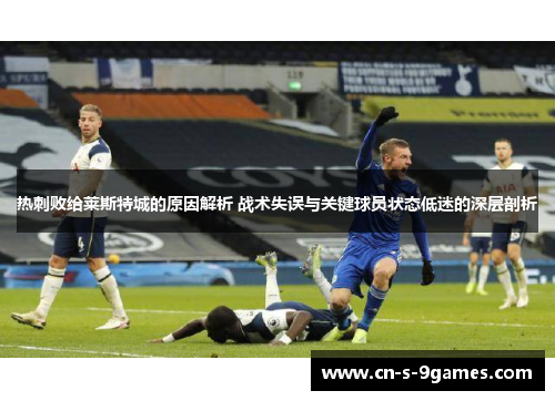 热刺败给莱斯特城的原因解析 战术失误与关键球员状态低迷的深层剖析 热刺败给莱斯特城的原因解析 战术失误与关键球员状态低迷的深层剖析