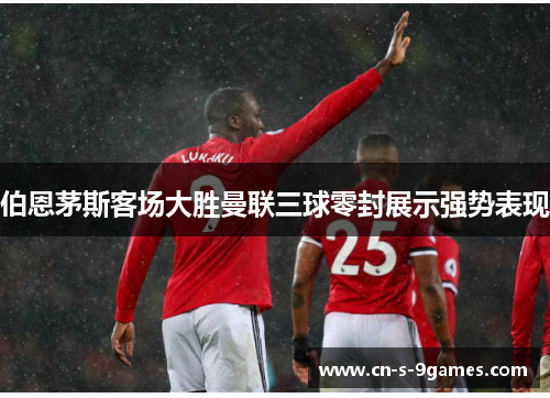 伯恩茅斯客场大胜曼联三球零封展示强势表现 伯恩茅斯客场大胜曼联三球零封展示强势表现