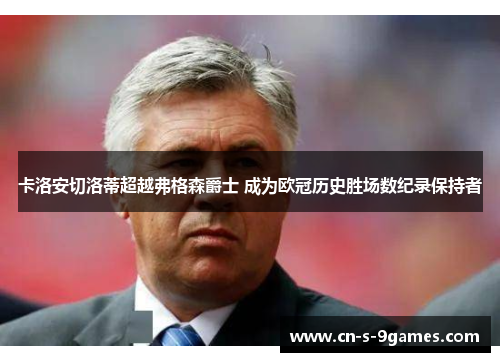 卡洛安切洛蒂超越弗格森爵士 成为欧冠历史胜场数纪录保持者 卡洛安切洛蒂超越弗格森爵士 成为欧冠历史胜场数纪录保持者