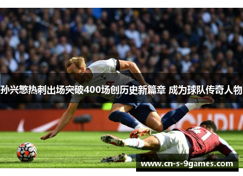 孙兴慜热刺出场突破400场创历史新篇章 成为球队传奇人物 孙兴慜热刺出场突破400场创历史新篇章 成为球队传奇人物