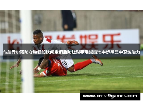 布翁乔尔诺防守稳健如铁闸坐镇后防让对手难越雷池半步尽显中卫统治力 布翁乔尔诺防守稳健如铁闸坐镇后防让对手难越雷池半步尽显中卫统治力
