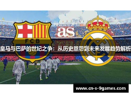皇马与巴萨的世纪之争：从历史恩怨到未来发展趋势解析