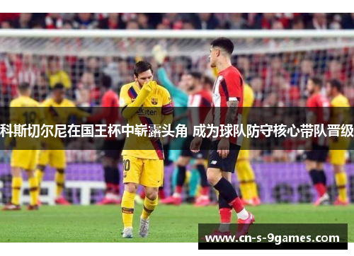 科斯切尔尼在国王杯中崭露头角 成为球队防守核心带队晋级