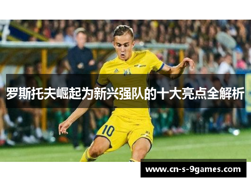 罗斯托夫崛起为新兴强队的十大亮点全解析