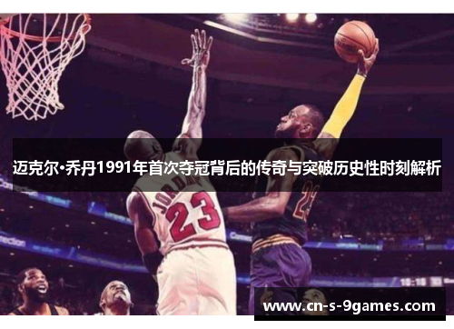 迈克尔·乔丹1991年首次夺冠背后的传奇与突破历史性时刻解析 迈克尔·乔丹1991年首次夺冠背后的传奇与突破历史性时刻解析