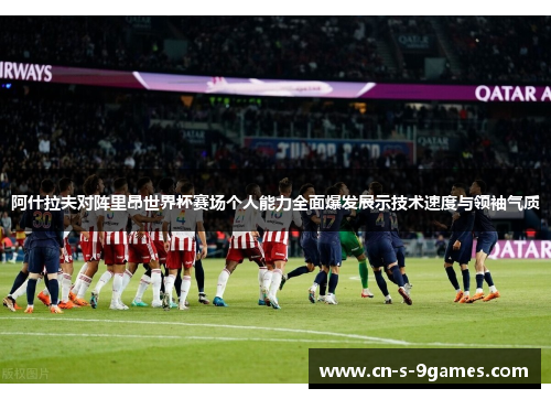 阿什拉夫对阵里昂世界杯赛场个人能力全面爆发展示技术速度与领袖气质 阿什拉夫对阵里昂世界杯赛场个人能力全面爆发展示技术速度与领袖气质