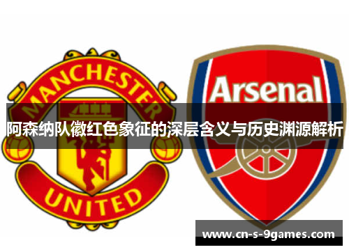 阿森纳队徽红色象征的深层含义与历史渊源解析 阿森纳队徽红色象征的深层含义与历史渊源解析