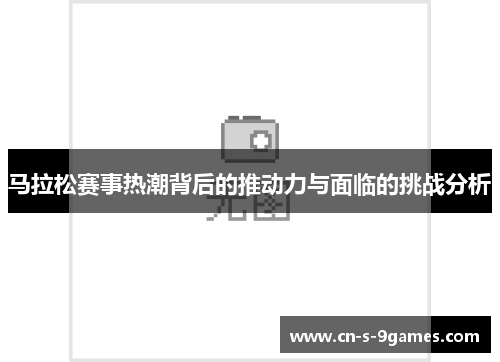 马拉松赛事热潮背后的推动力与面临的挑战分析 马拉松赛事热潮背后的推动力与面临的挑战分析
