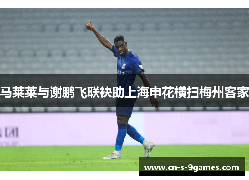 马莱莱与谢鹏飞联袂助上海申花横扫梅州客家 马莱莱与谢鹏飞联袂助上海申花横扫梅州客家