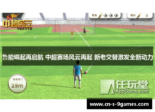 鲁能崛起再启航 中超赛场风云再起 新老交替激发全新动力 鲁能崛起再启航 中超赛场风云再起 新老交替激发全新动力