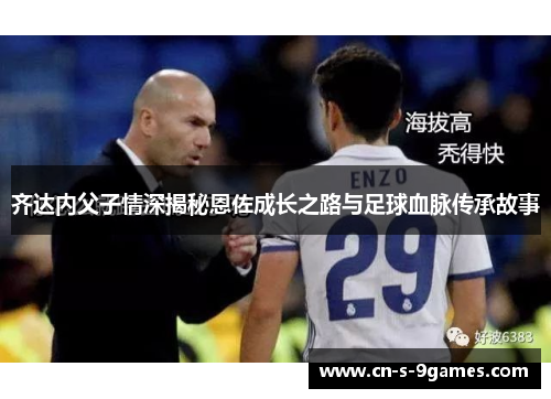 齐达内父子情深揭秘恩佐成长之路与足球血脉传承故事 齐达内父子情深揭秘恩佐成长之路与足球血脉传承故事